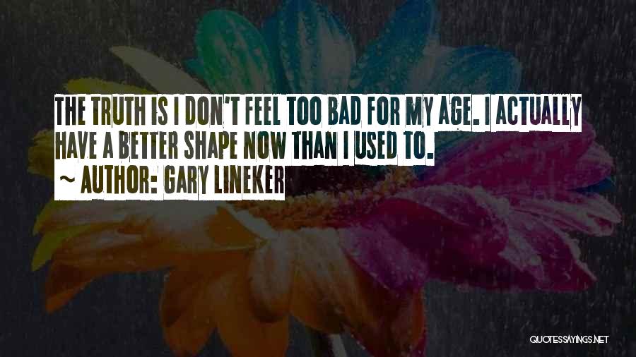 Gary Lineker Quotes: The Truth Is I Don't Feel Too Bad For My Age. I Actually Have A Better Shape Now Than I