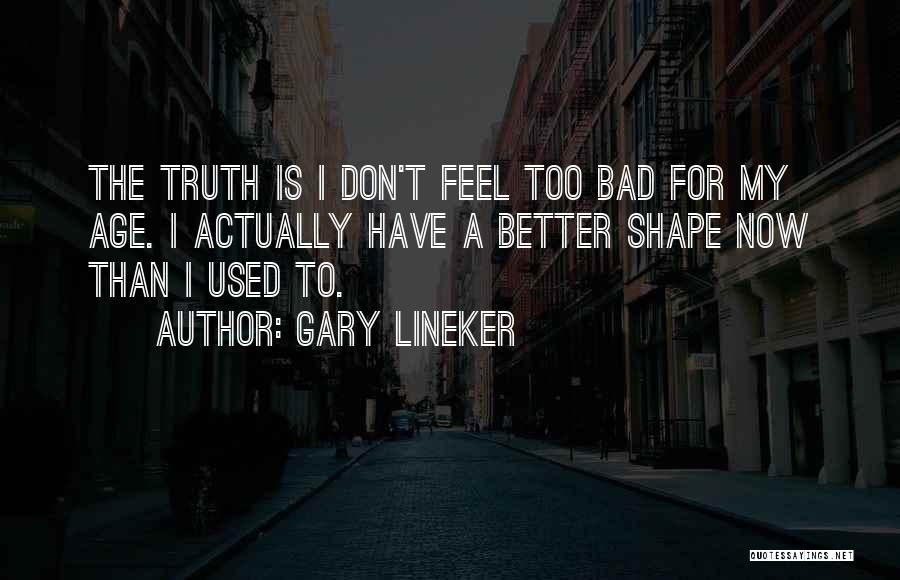 Gary Lineker Quotes: The Truth Is I Don't Feel Too Bad For My Age. I Actually Have A Better Shape Now Than I