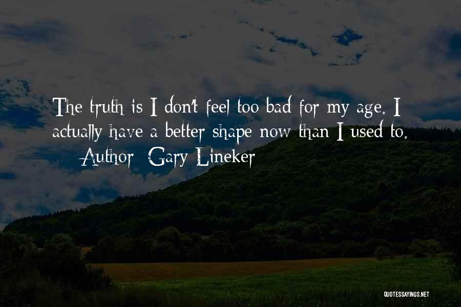 Gary Lineker Quotes: The Truth Is I Don't Feel Too Bad For My Age. I Actually Have A Better Shape Now Than I