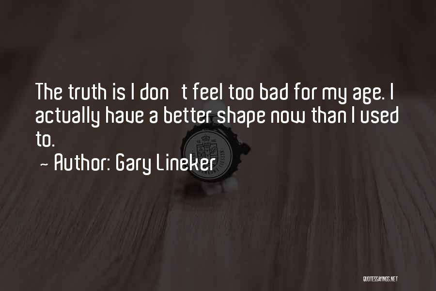 Gary Lineker Quotes: The Truth Is I Don't Feel Too Bad For My Age. I Actually Have A Better Shape Now Than I