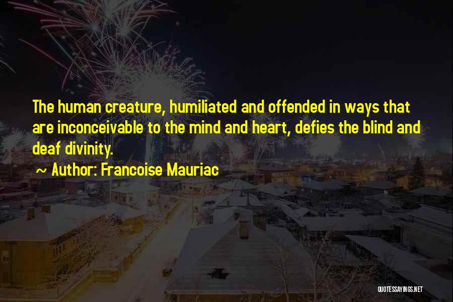 Francoise Mauriac Quotes: The Human Creature, Humiliated And Offended In Ways That Are Inconceivable To The Mind And Heart, Defies The Blind And