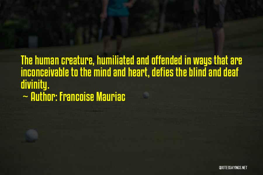 Francoise Mauriac Quotes: The Human Creature, Humiliated And Offended In Ways That Are Inconceivable To The Mind And Heart, Defies The Blind And