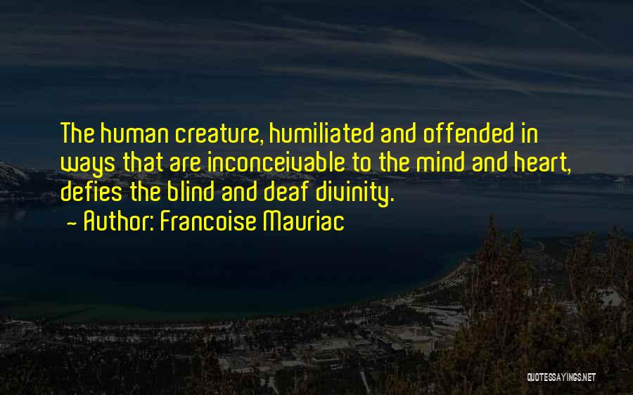 Francoise Mauriac Quotes: The Human Creature, Humiliated And Offended In Ways That Are Inconceivable To The Mind And Heart, Defies The Blind And