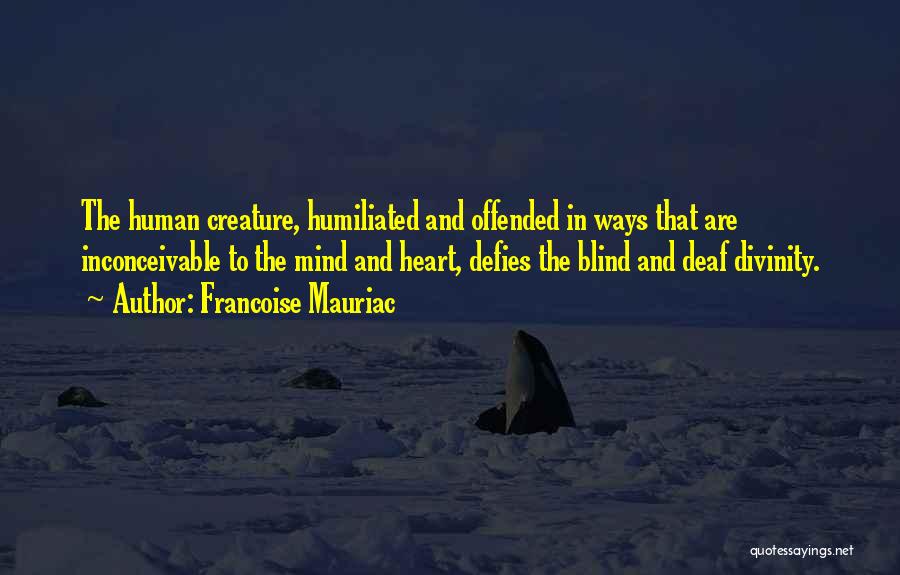 Francoise Mauriac Quotes: The Human Creature, Humiliated And Offended In Ways That Are Inconceivable To The Mind And Heart, Defies The Blind And