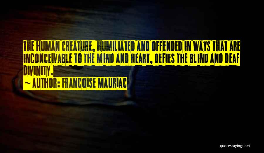 Francoise Mauriac Quotes: The Human Creature, Humiliated And Offended In Ways That Are Inconceivable To The Mind And Heart, Defies The Blind And