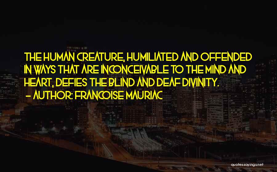 Francoise Mauriac Quotes: The Human Creature, Humiliated And Offended In Ways That Are Inconceivable To The Mind And Heart, Defies The Blind And