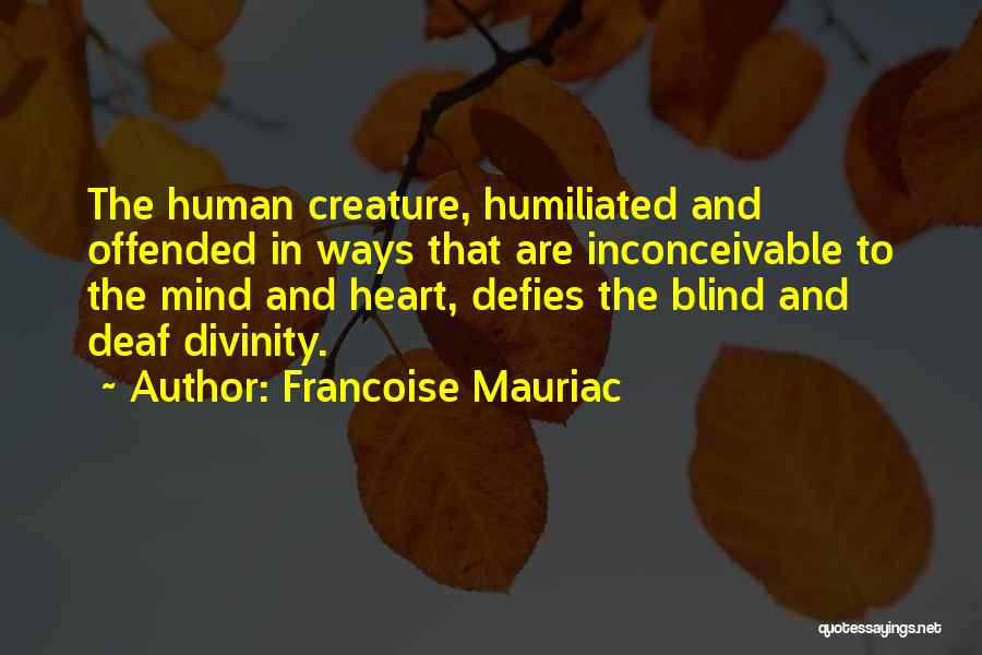 Francoise Mauriac Quotes: The Human Creature, Humiliated And Offended In Ways That Are Inconceivable To The Mind And Heart, Defies The Blind And