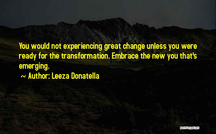 Leeza Donatella Quotes: You Would Not Experiencing Great Change Unless You Were Ready For The Transformation. Embrace The New You That's Emerging.