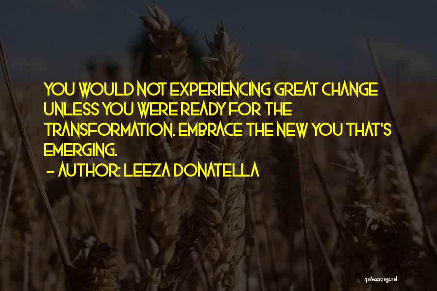 Leeza Donatella Quotes: You Would Not Experiencing Great Change Unless You Were Ready For The Transformation. Embrace The New You That's Emerging.