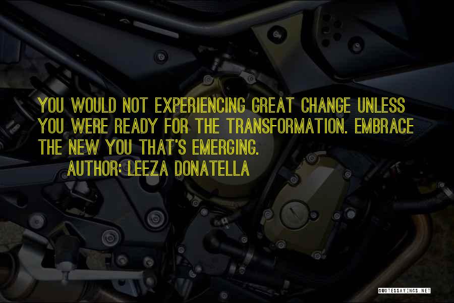 Leeza Donatella Quotes: You Would Not Experiencing Great Change Unless You Were Ready For The Transformation. Embrace The New You That's Emerging.