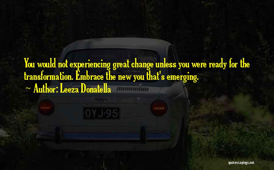 Leeza Donatella Quotes: You Would Not Experiencing Great Change Unless You Were Ready For The Transformation. Embrace The New You That's Emerging.