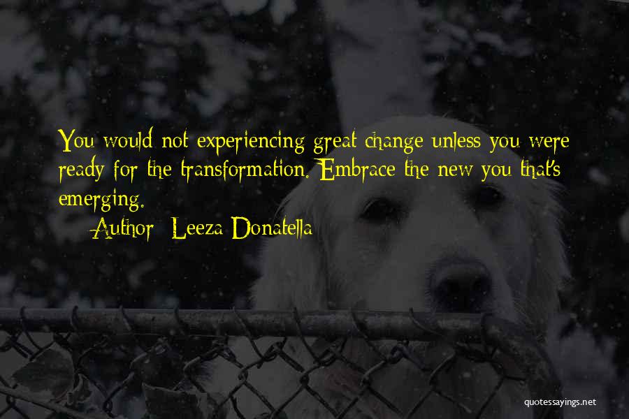 Leeza Donatella Quotes: You Would Not Experiencing Great Change Unless You Were Ready For The Transformation. Embrace The New You That's Emerging.