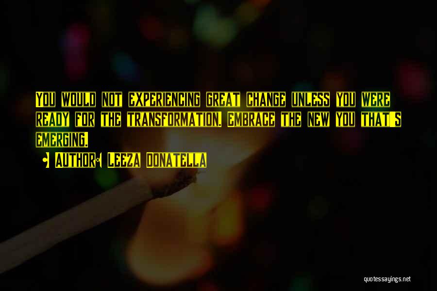 Leeza Donatella Quotes: You Would Not Experiencing Great Change Unless You Were Ready For The Transformation. Embrace The New You That's Emerging.