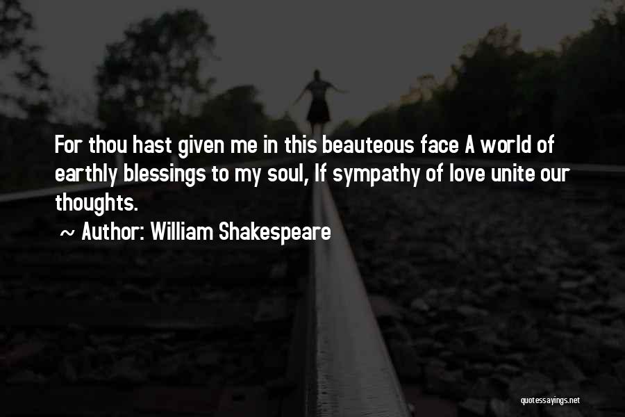 William Shakespeare Quotes: For Thou Hast Given Me In This Beauteous Face A World Of Earthly Blessings To My Soul, If Sympathy Of