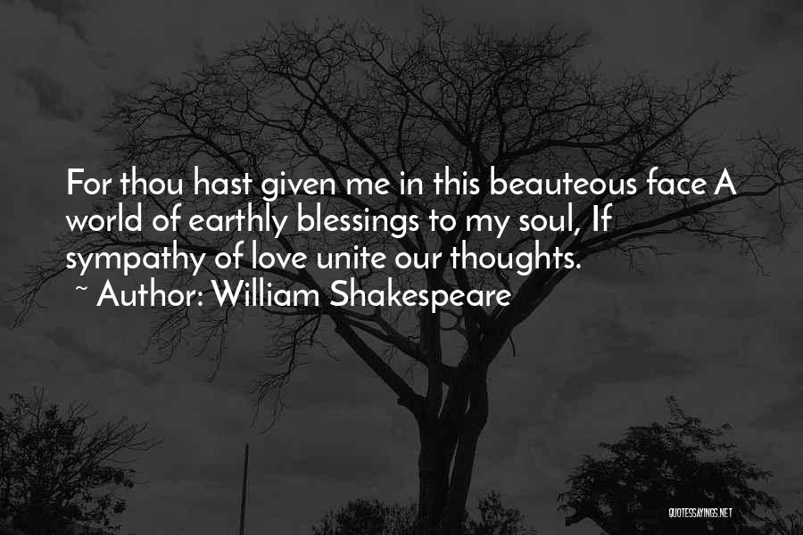 William Shakespeare Quotes: For Thou Hast Given Me In This Beauteous Face A World Of Earthly Blessings To My Soul, If Sympathy Of