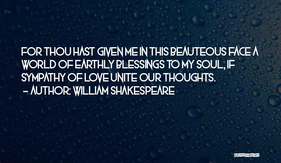William Shakespeare Quotes: For Thou Hast Given Me In This Beauteous Face A World Of Earthly Blessings To My Soul, If Sympathy Of