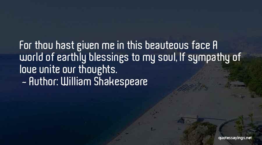 William Shakespeare Quotes: For Thou Hast Given Me In This Beauteous Face A World Of Earthly Blessings To My Soul, If Sympathy Of