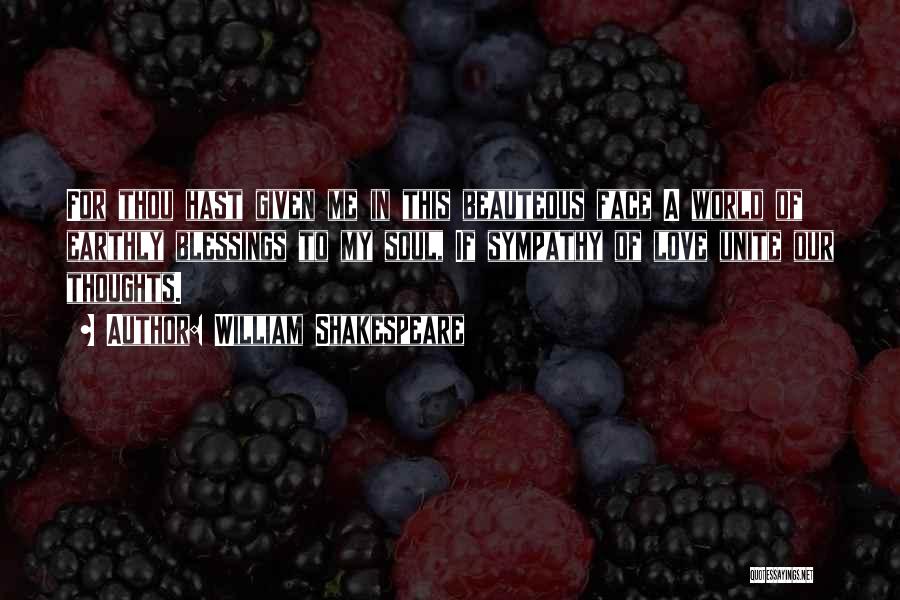 William Shakespeare Quotes: For Thou Hast Given Me In This Beauteous Face A World Of Earthly Blessings To My Soul, If Sympathy Of