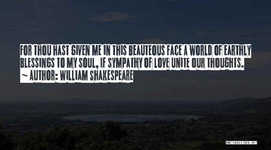 William Shakespeare Quotes: For Thou Hast Given Me In This Beauteous Face A World Of Earthly Blessings To My Soul, If Sympathy Of