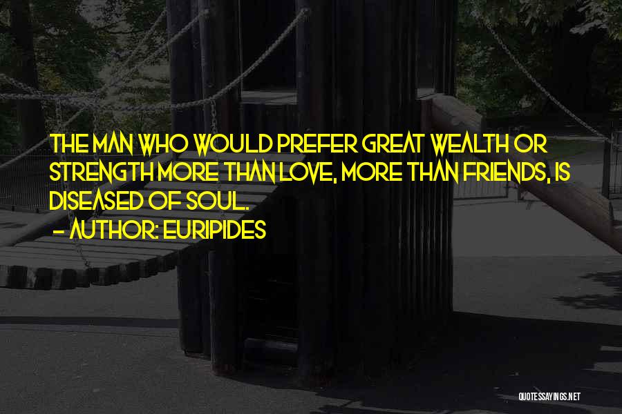 Euripides Quotes: The Man Who Would Prefer Great Wealth Or Strength More Than Love, More Than Friends, Is Diseased Of Soul.