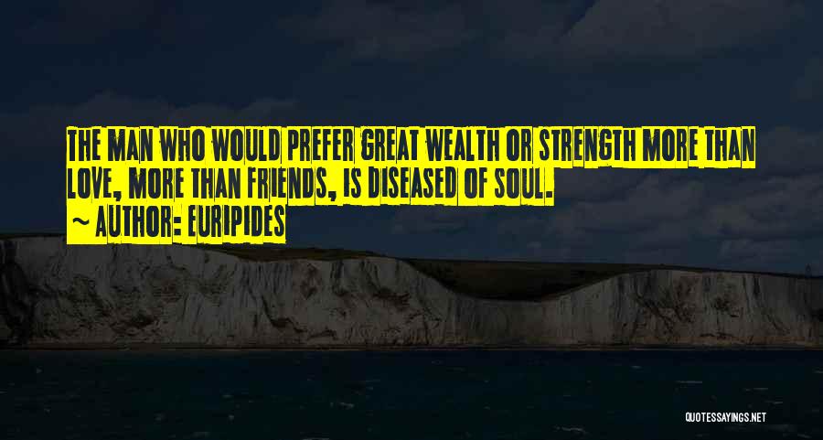 Euripides Quotes: The Man Who Would Prefer Great Wealth Or Strength More Than Love, More Than Friends, Is Diseased Of Soul.