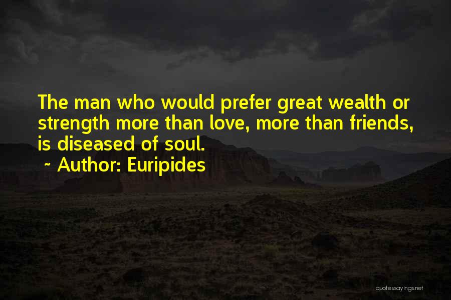 Euripides Quotes: The Man Who Would Prefer Great Wealth Or Strength More Than Love, More Than Friends, Is Diseased Of Soul.