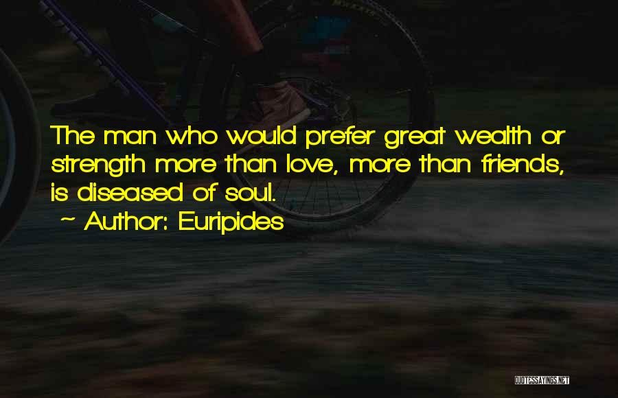 Euripides Quotes: The Man Who Would Prefer Great Wealth Or Strength More Than Love, More Than Friends, Is Diseased Of Soul.