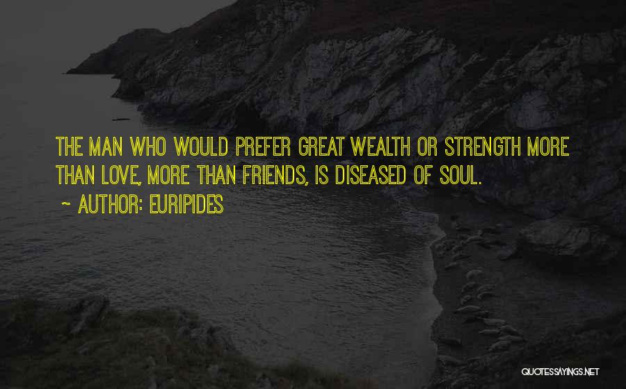 Euripides Quotes: The Man Who Would Prefer Great Wealth Or Strength More Than Love, More Than Friends, Is Diseased Of Soul.