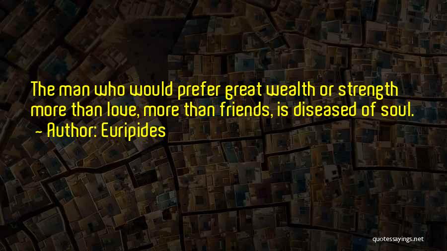 Euripides Quotes: The Man Who Would Prefer Great Wealth Or Strength More Than Love, More Than Friends, Is Diseased Of Soul.