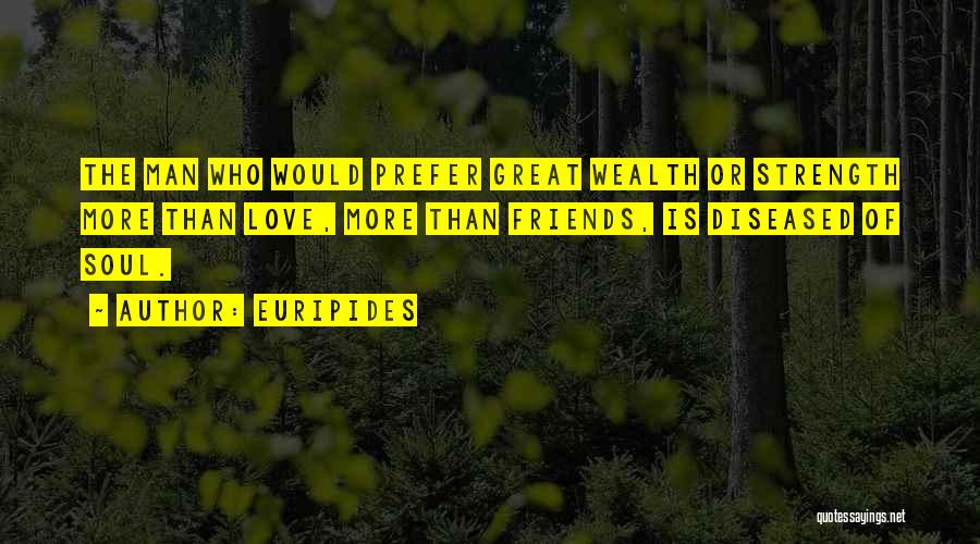 Euripides Quotes: The Man Who Would Prefer Great Wealth Or Strength More Than Love, More Than Friends, Is Diseased Of Soul.