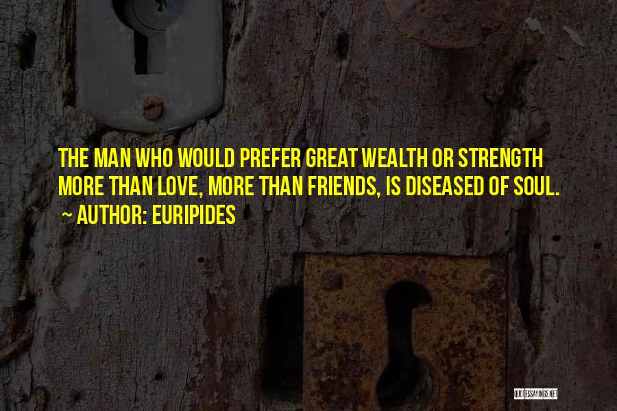 Euripides Quotes: The Man Who Would Prefer Great Wealth Or Strength More Than Love, More Than Friends, Is Diseased Of Soul.
