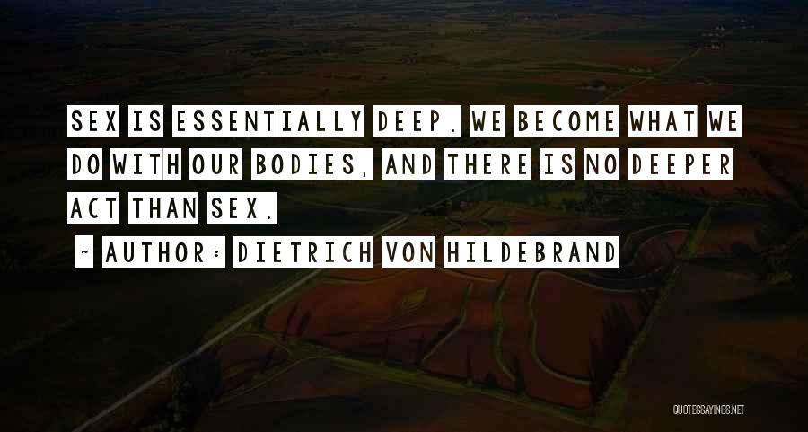 Dietrich Von Hildebrand Quotes: Sex Is Essentially Deep. We Become What We Do With Our Bodies, And There Is No Deeper Act Than Sex.