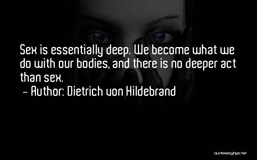Dietrich Von Hildebrand Quotes: Sex Is Essentially Deep. We Become What We Do With Our Bodies, And There Is No Deeper Act Than Sex.