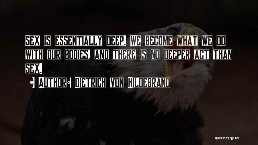 Dietrich Von Hildebrand Quotes: Sex Is Essentially Deep. We Become What We Do With Our Bodies, And There Is No Deeper Act Than Sex.