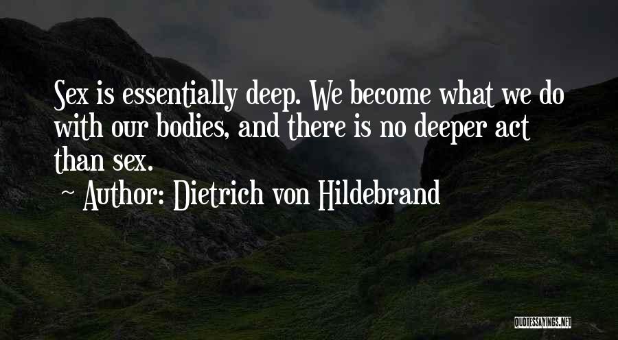 Dietrich Von Hildebrand Quotes: Sex Is Essentially Deep. We Become What We Do With Our Bodies, And There Is No Deeper Act Than Sex.