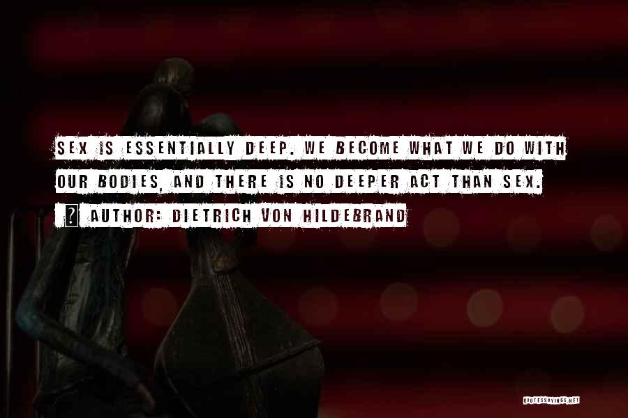 Dietrich Von Hildebrand Quotes: Sex Is Essentially Deep. We Become What We Do With Our Bodies, And There Is No Deeper Act Than Sex.