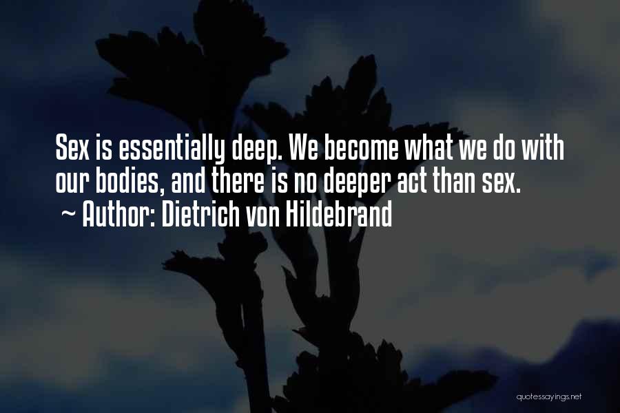 Dietrich Von Hildebrand Quotes: Sex Is Essentially Deep. We Become What We Do With Our Bodies, And There Is No Deeper Act Than Sex.