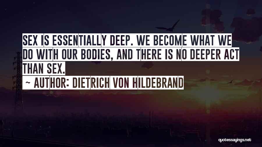 Dietrich Von Hildebrand Quotes: Sex Is Essentially Deep. We Become What We Do With Our Bodies, And There Is No Deeper Act Than Sex.