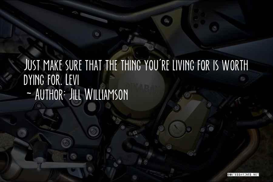 Jill Williamson Quotes: Just Make Sure That The Thing You're Living For Is Worth Dying For. Levi