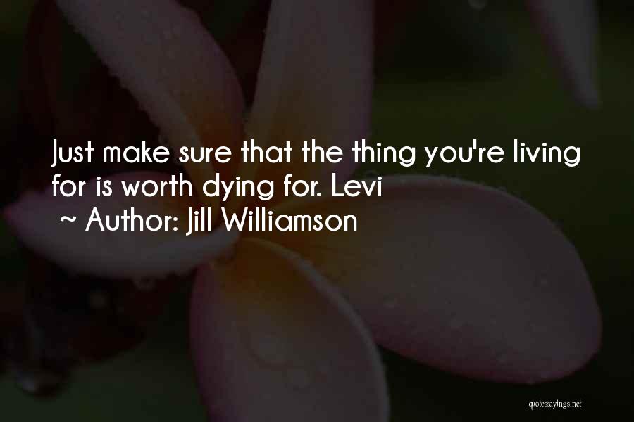 Jill Williamson Quotes: Just Make Sure That The Thing You're Living For Is Worth Dying For. Levi