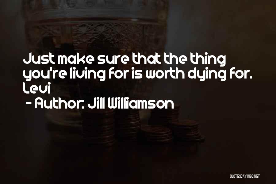 Jill Williamson Quotes: Just Make Sure That The Thing You're Living For Is Worth Dying For. Levi