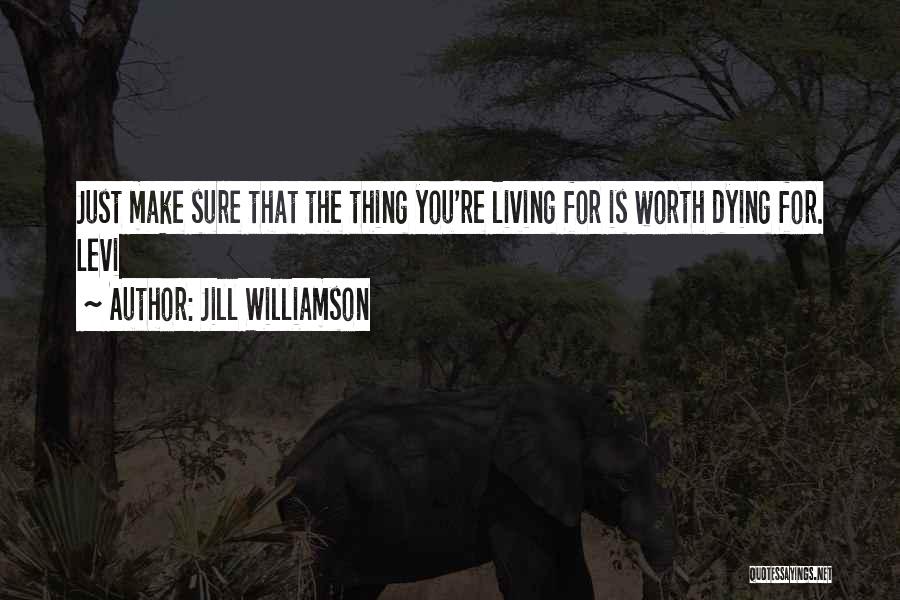 Jill Williamson Quotes: Just Make Sure That The Thing You're Living For Is Worth Dying For. Levi