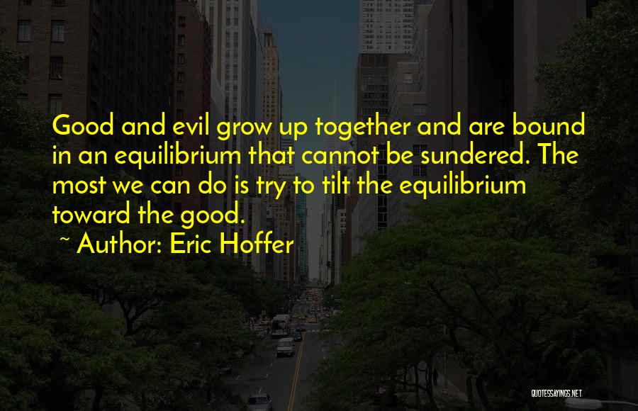 Eric Hoffer Quotes: Good And Evil Grow Up Together And Are Bound In An Equilibrium That Cannot Be Sundered. The Most We Can