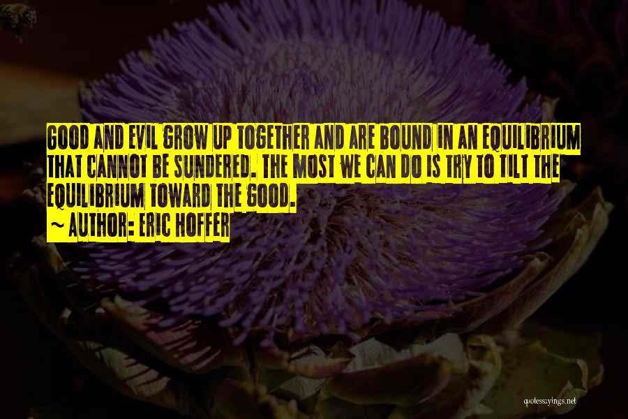 Eric Hoffer Quotes: Good And Evil Grow Up Together And Are Bound In An Equilibrium That Cannot Be Sundered. The Most We Can