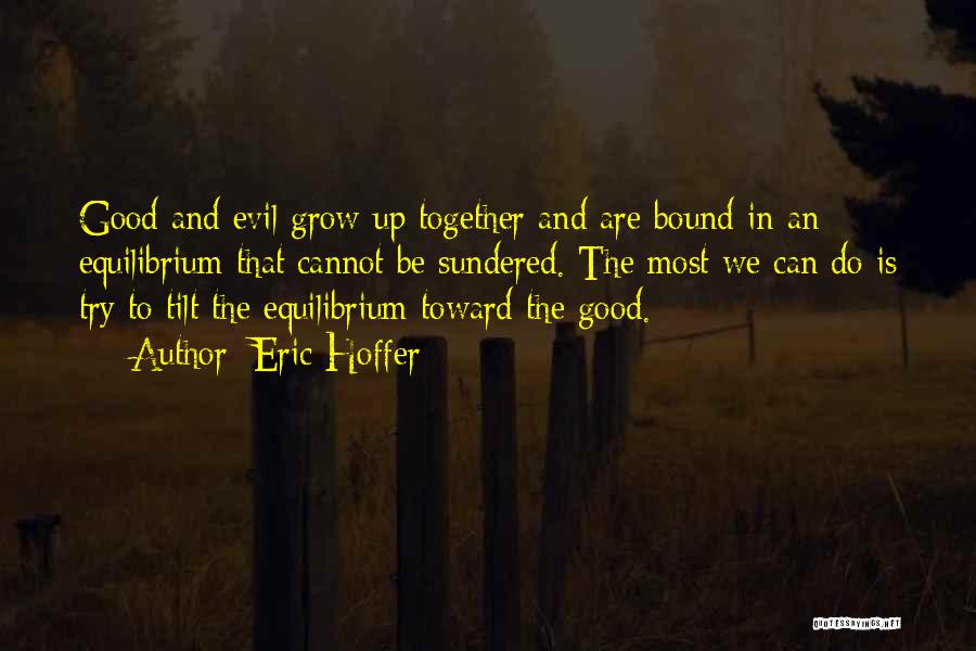 Eric Hoffer Quotes: Good And Evil Grow Up Together And Are Bound In An Equilibrium That Cannot Be Sundered. The Most We Can