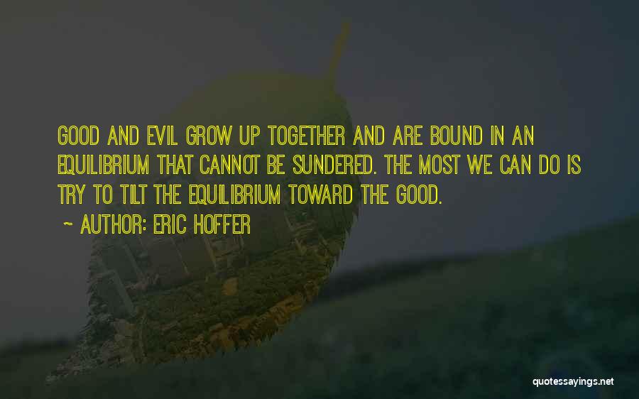 Eric Hoffer Quotes: Good And Evil Grow Up Together And Are Bound In An Equilibrium That Cannot Be Sundered. The Most We Can