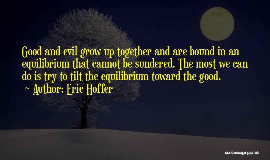 Eric Hoffer Quotes: Good And Evil Grow Up Together And Are Bound In An Equilibrium That Cannot Be Sundered. The Most We Can