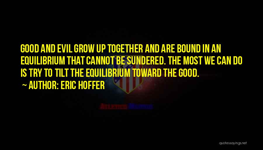 Eric Hoffer Quotes: Good And Evil Grow Up Together And Are Bound In An Equilibrium That Cannot Be Sundered. The Most We Can