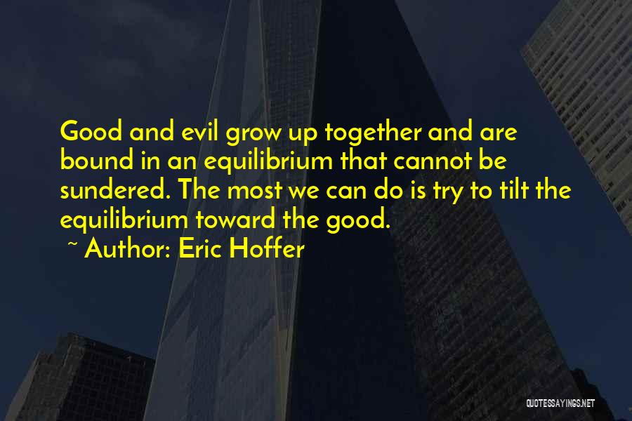 Eric Hoffer Quotes: Good And Evil Grow Up Together And Are Bound In An Equilibrium That Cannot Be Sundered. The Most We Can