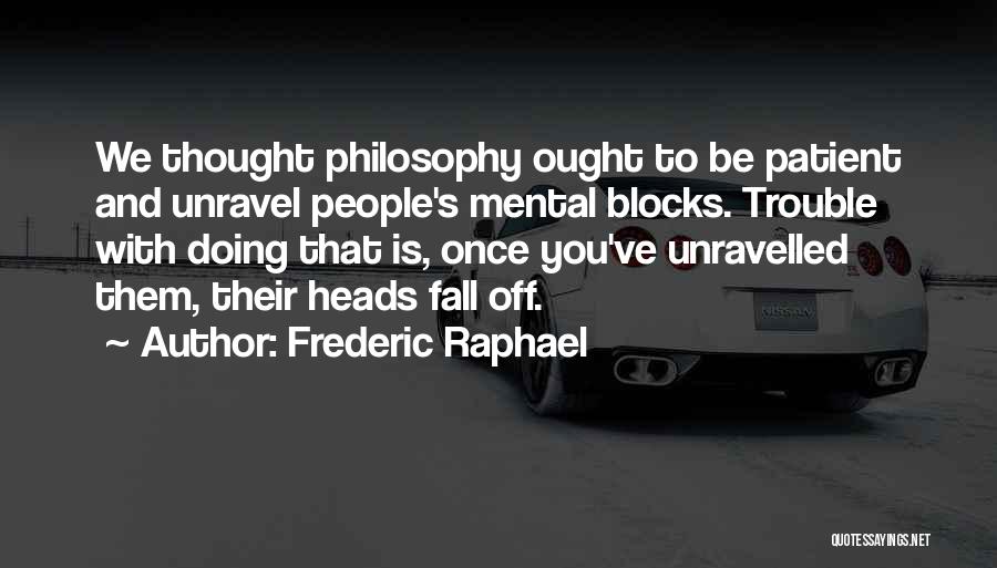 Frederic Raphael Quotes: We Thought Philosophy Ought To Be Patient And Unravel People's Mental Blocks. Trouble With Doing That Is, Once You've Unravelled